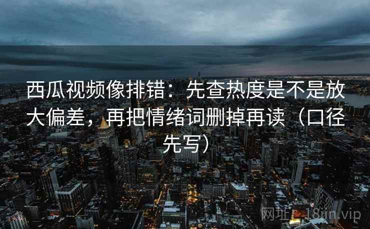 西瓜视频像排错:先查热度是不是放大偏差,再把情绪词删掉再读(口径先写) 西瓜视频像排错:先查热度是不是放大偏差,再把情绪词删掉再读(口径先写)