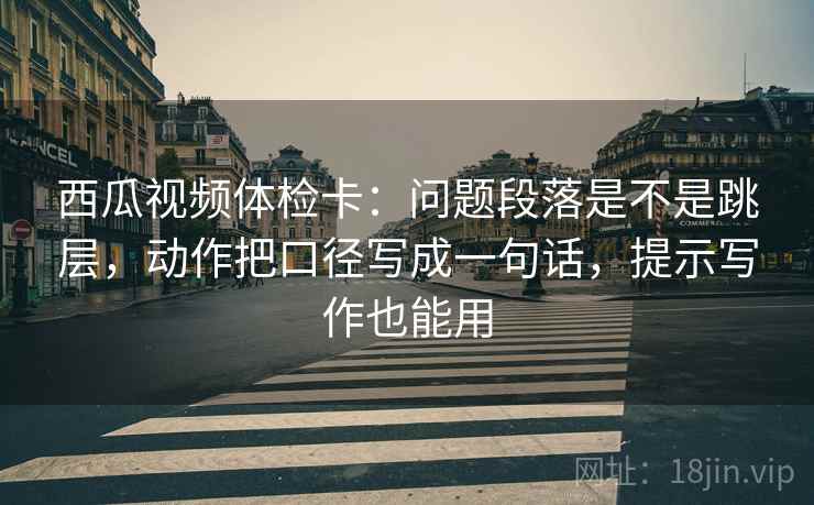 西瓜视频体检卡:问题段落是不是跳层,动作把口径写成一句话,提示写作也能用 西瓜视频体检卡:问题段落是不是跳层,动作把口径写成一句话,提示写作也能用