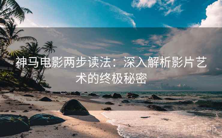 神马电影两步读法：深入解析影片艺术的终极秘密