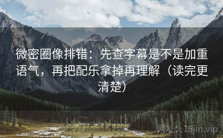 微密圈像排错：先查字幕是不是加重语气，再把配乐拿掉再理解（读完更清楚）