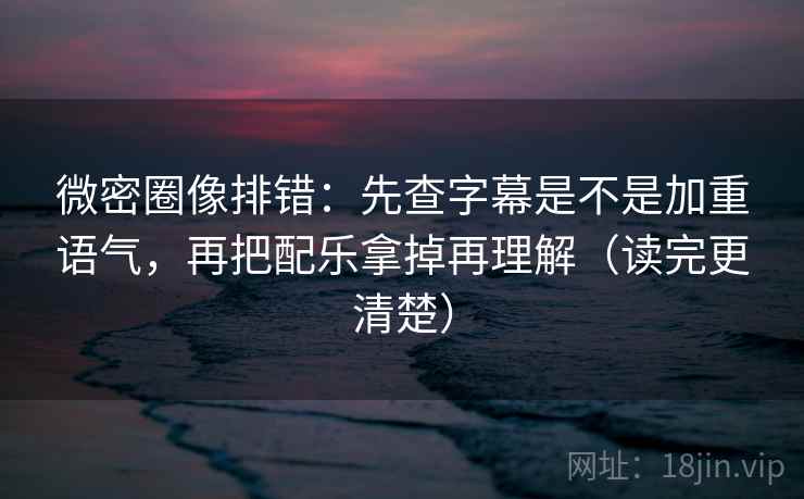 微密圈像排错：先查字幕是不是加重语气，再把配乐拿掉再理解（读完更清楚）