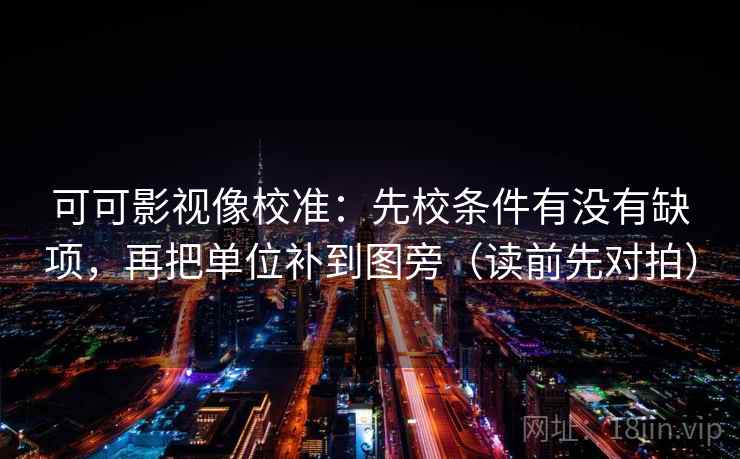 可可影视像校准：先校条件有没有缺项，再把单位补到图旁（读前先对拍）