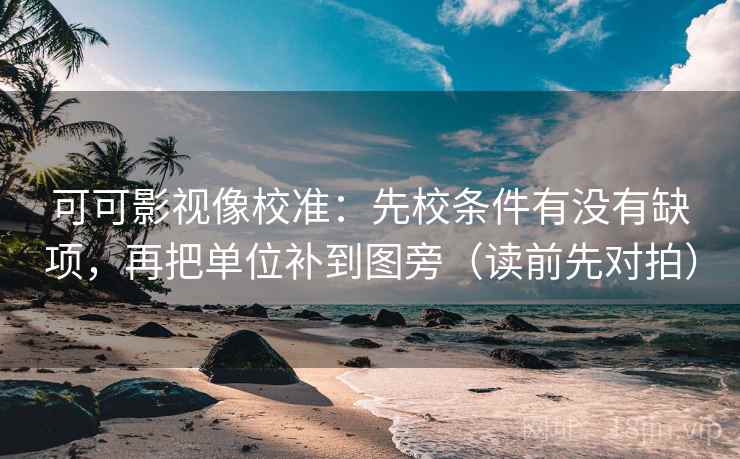 可可影视像校准：先校条件有没有缺项，再把单位补到图旁（读前先对拍）