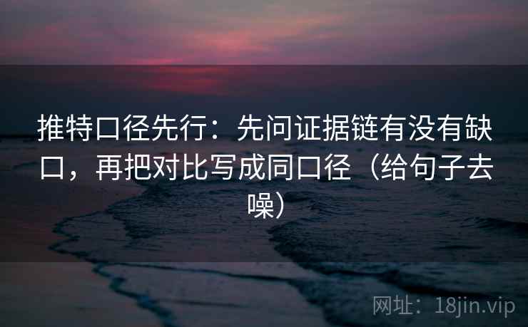 推特口径先行:先问证据链有没有缺口,再把对比写成同口径(给句子去噪) 推特口径先行:先问证据链有没有缺口,再把对比写成同口径(给句子去噪)