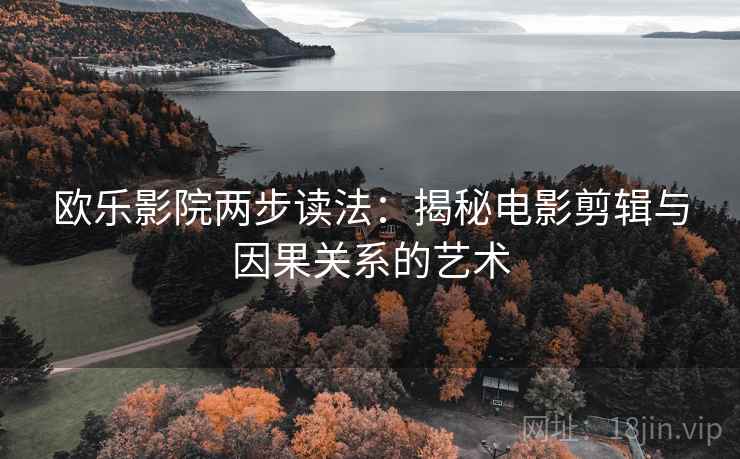 欧乐影院两步读法:揭秘电影剪辑与因果关系的艺术 欧乐影院两步读法:揭秘电影剪辑与因果关系的艺术