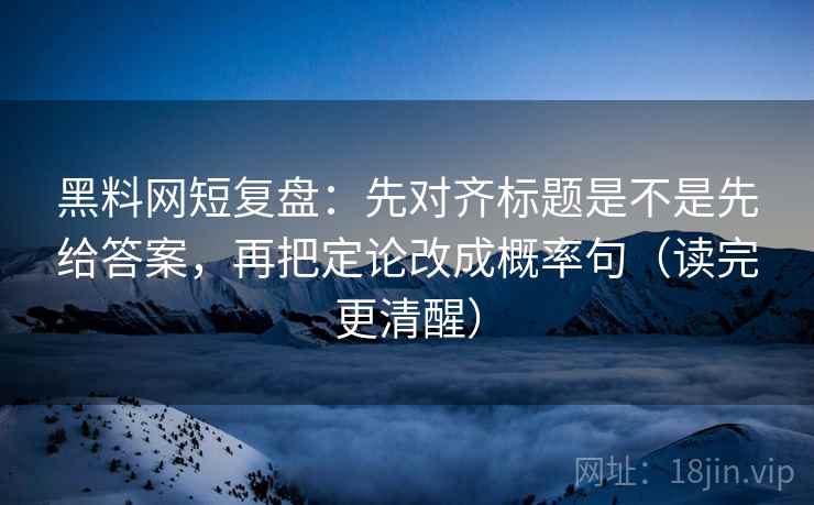 黑料网短复盘：先对齐标题是不是先给答案，再把定论改成概率句（读完更清醒）