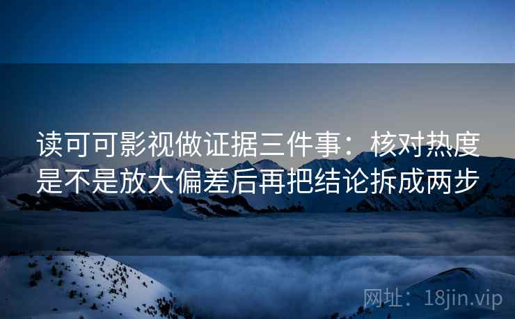 读可可影视做证据三件事：核对热度是不是放大偏差后再把结论拆成两步