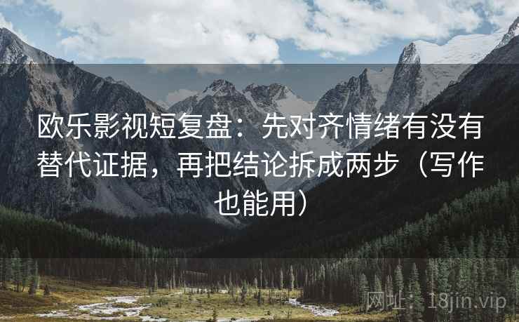 欧乐影视短复盘：先对齐情绪有没有替代证据，再把结论拆成两步（写作也能用）