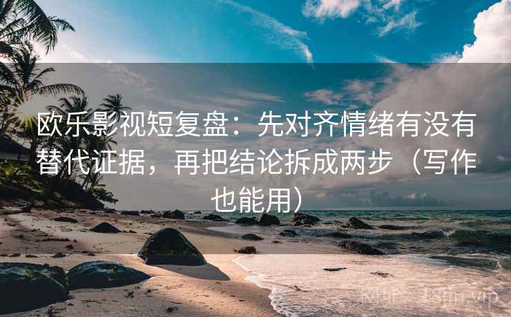 欧乐影视短复盘：先对齐情绪有没有替代证据，再把结论拆成两步（写作也能用）
