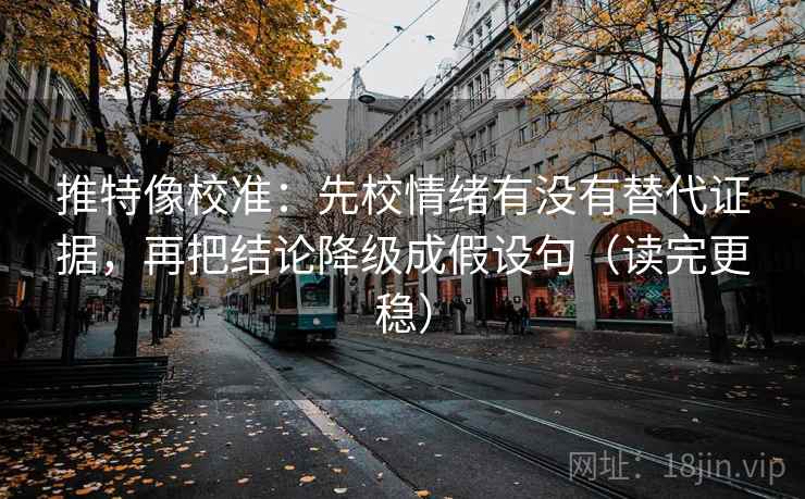 推特像校准：先校情绪有没有替代证据，再把结论降级成假设句（读完更稳）