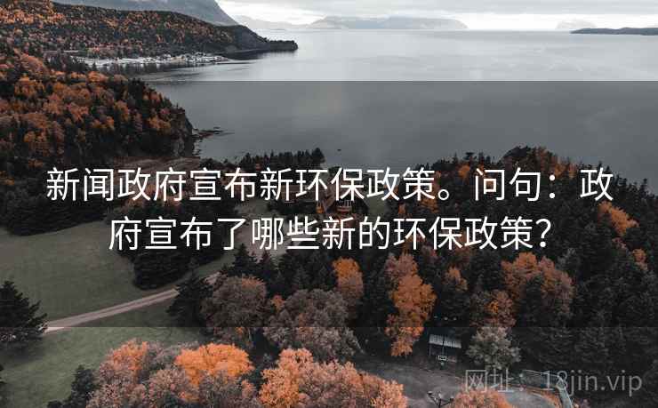 新闻政府宣布新环保政策。问句:政府宣布了哪些新的环保政策? 新闻政府宣布新环保政策。问句:政府宣布了哪些新的环保政策?