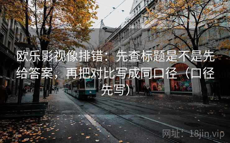 欧乐影视像排错：先查标题是不是先给答案，再把对比写成同口径（口径先写）