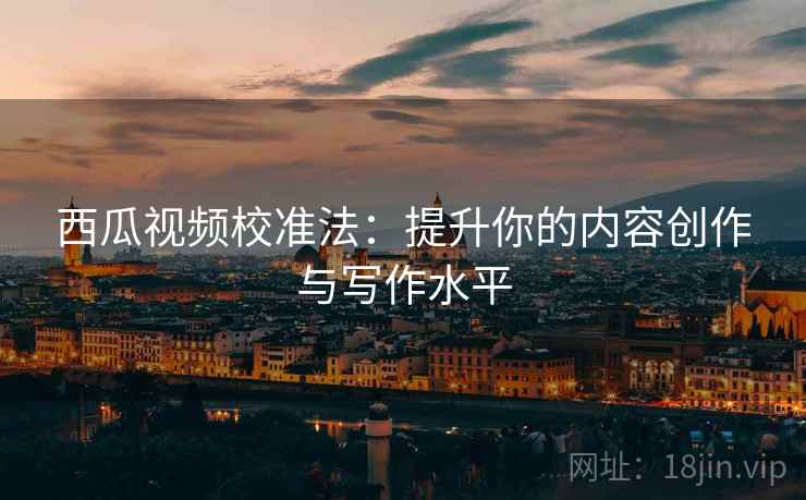 西瓜视频校准法：提升你的内容创作与写作水平