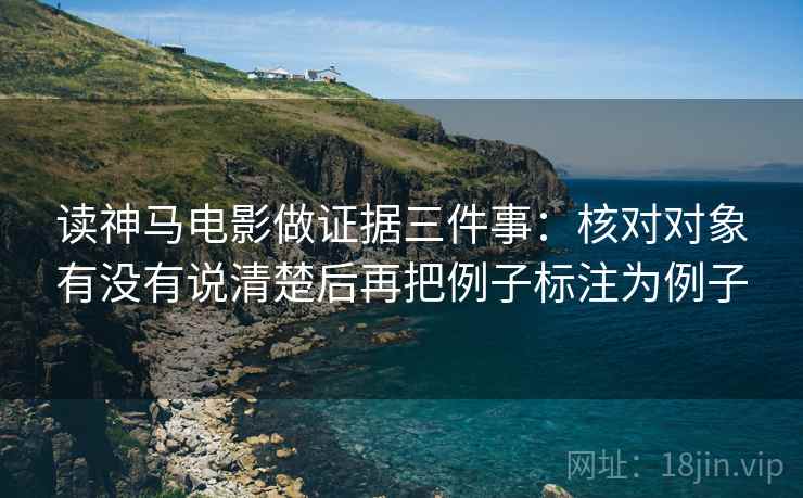 读神马电影做证据三件事：核对对象有没有说清楚后再把例子标注为例子