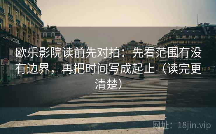 欧乐影院读前先对拍：先看范围有没有边界，再把时间写成起止（读完更清楚）