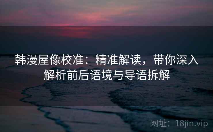 韩漫屋像校准：精准解读，带你深入解析前后语境与导语拆解