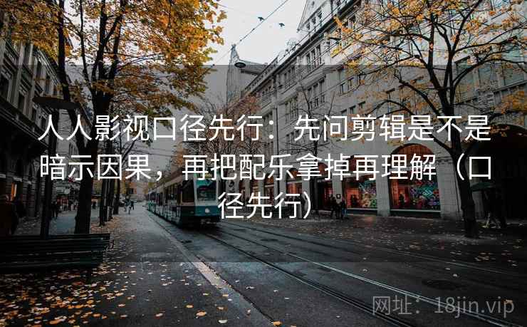 人人影视口径先行：先问剪辑是不是暗示因果，再把配乐拿掉再理解（口径先行）