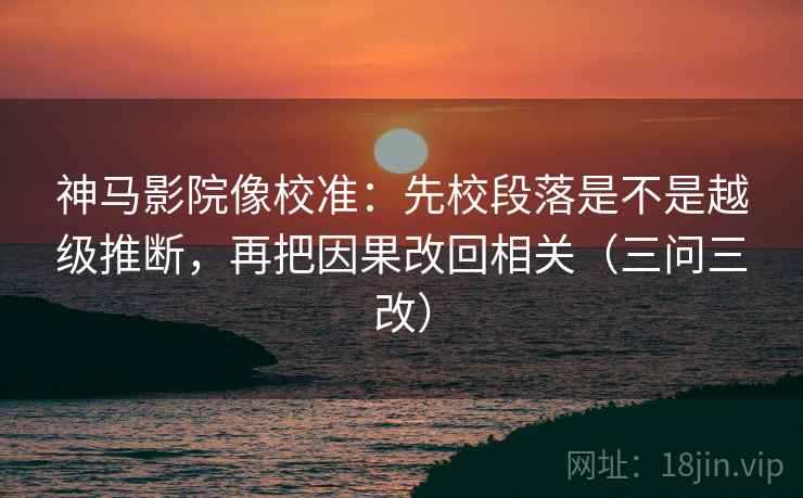 神马影院像校准:先校段落是不是越级推断,再把因果改回相关(三问三改) 神马影院像校准:先校段落是不是越级推断,再把因果改回相关(三问三改)