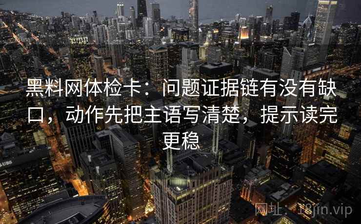 黑料网体检卡：问题证据链有没有缺口，动作先把主语写清楚，提示读完更稳