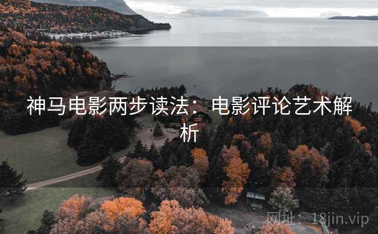 神马电影两步读法:电影评论艺术解析 神马电影两步读法:电影评论艺术解析