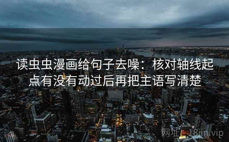 读虫虫漫画给句子去噪：核对轴线起点有没有动过后再把主语写清楚