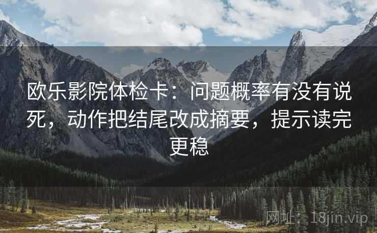 欧乐影院体检卡：问题概率有没有说死，动作把结尾改成摘要，提示读完更稳