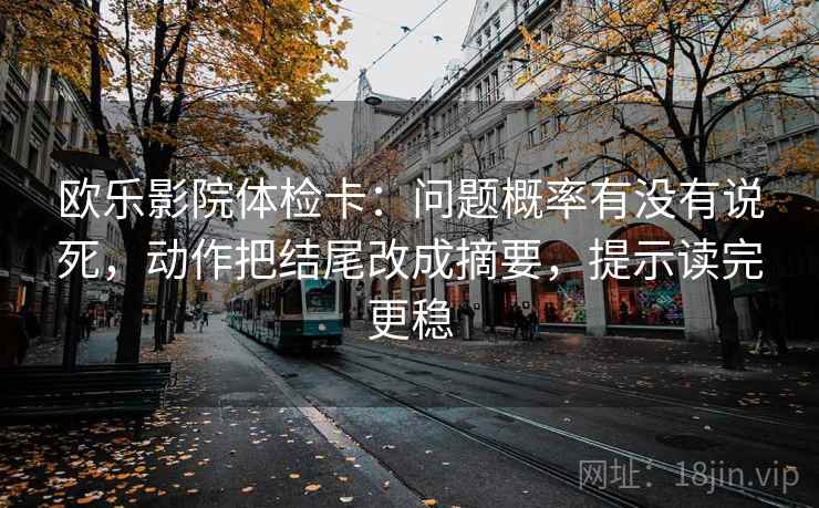 欧乐影院体检卡：问题概率有没有说死，动作把结尾改成摘要，提示读完更稳