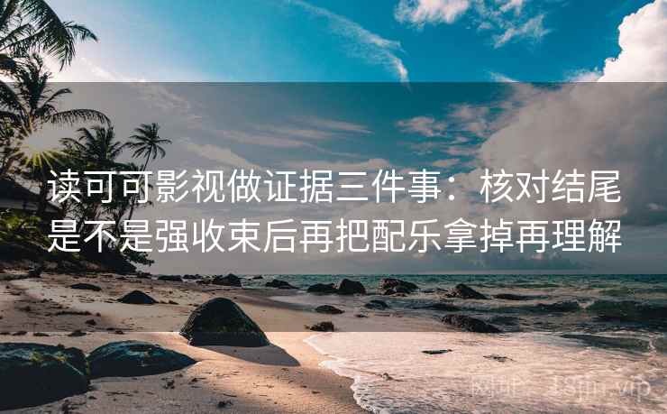 读可可影视做证据三件事：核对结尾是不是强收束后再把配乐拿掉再理解