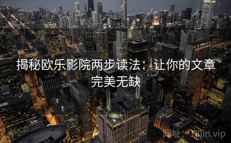 揭秘欧乐影院两步读法：让你的文章完美无缺