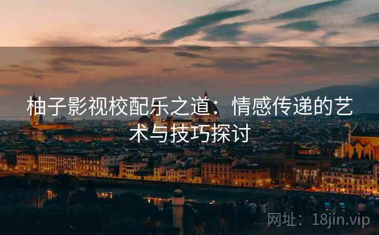 柚子影视校配乐之道：情感传递的艺术与技巧探讨