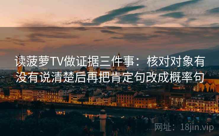 读菠萝TV做证据三件事：核对对象有没有说清楚后再把肯定句改成概率句