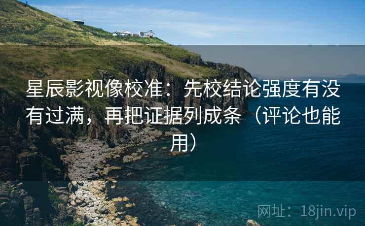 星辰影视像校准：先校结论强度有没有过满，再把证据列成条（评论也能用）