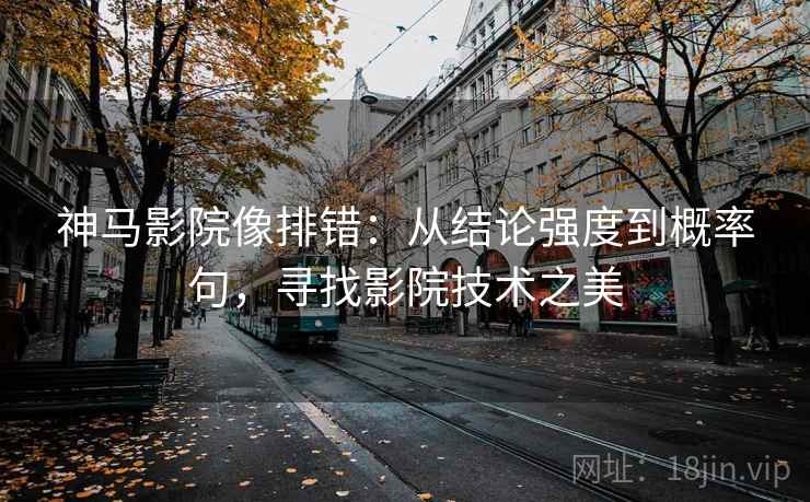 神马影院像排错:从结论强度到概率句,寻找影院技术之美 神马影院像排错:从结论强度到概率句,寻找影院技术之美