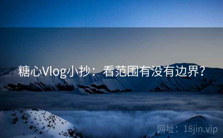 糖心Vlog小抄：看范围有没有边界？