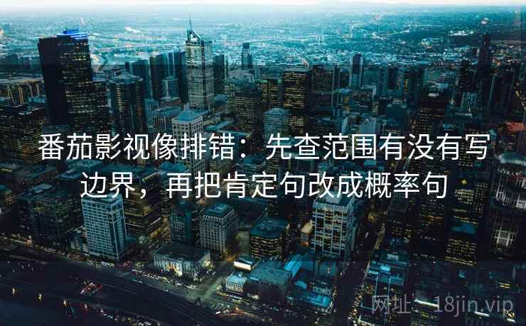 番茄影视像排错:先查范围有没有写边界,再把肯定句改成概率句 番茄影视像排错:先查范围有没有写边界,再把肯定句改成概率句