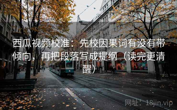 西瓜视频校准:先校因果词有没有带倾向,再把段落写成提纲(读完更清醒) 西瓜视频校准:先校因果词有没有带倾向,再把段落写成提纲(读完更清醒)