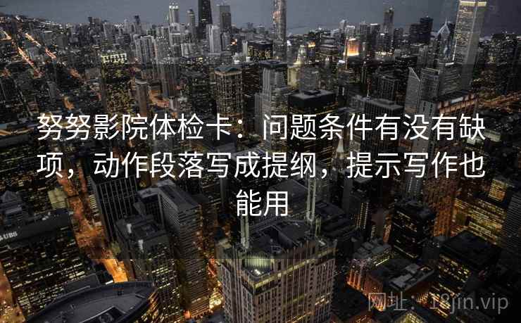 努努影院体检卡:问题条件有没有缺项,动作段落写成提纲,提示写作也能用 努努影院体检卡:问题条件有没有缺项,动作段落写成提纲,提示写作也能用