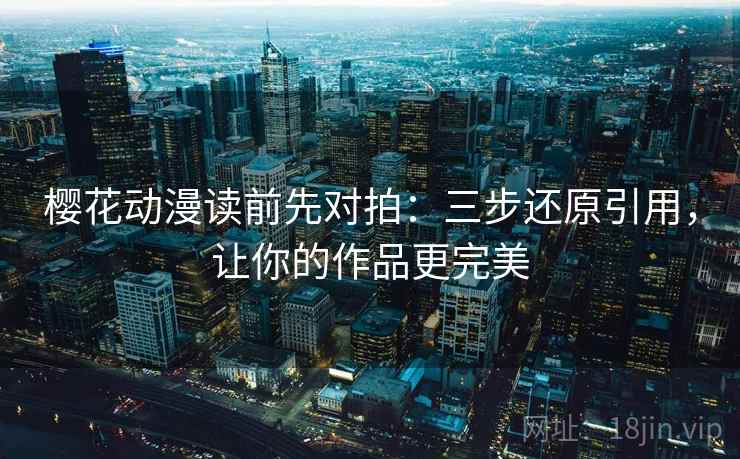 樱花动漫读前先对拍：三步还原引用，让你的作品更完美