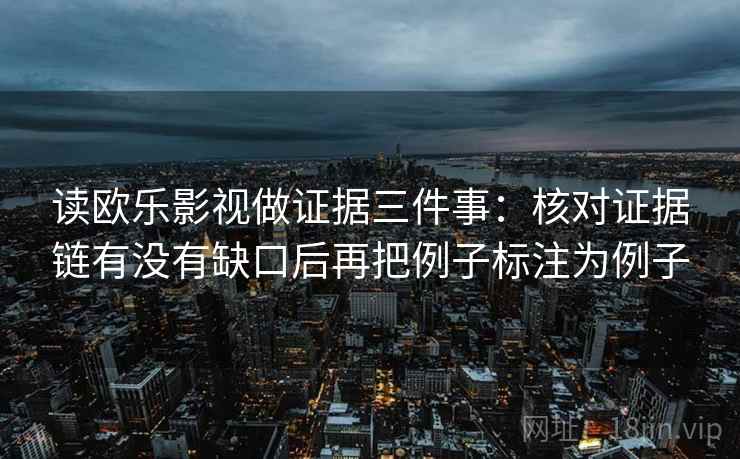 读欧乐影视做证据三件事：核对证据链有没有缺口后再把例子标注为例子