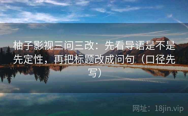 柚子影视三问三改：先看导语是不是先定性，再把标题改成问句（口径先写）