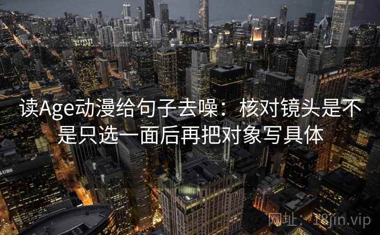 读Age动漫给句子去噪：核对镜头是不是只选一面后再把对象写具体