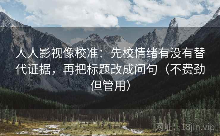 人人影视像校准：先校情绪有没有替代证据，再把标题改成问句（不费劲但管用）
