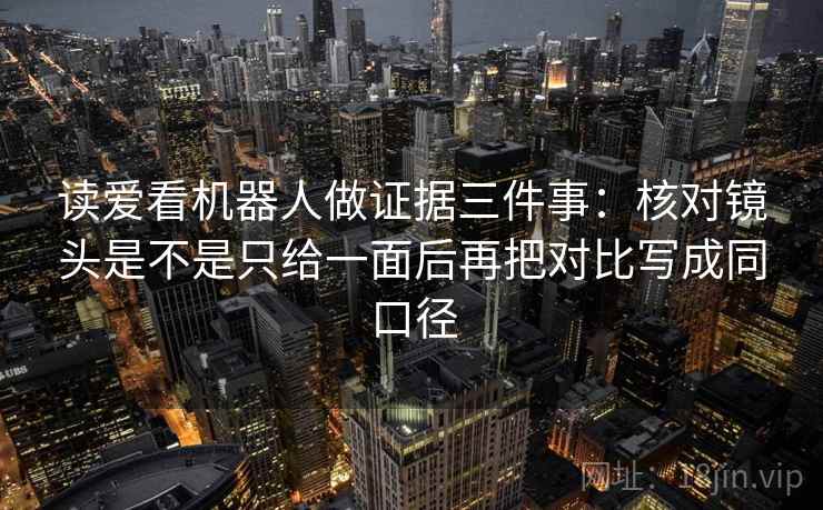 读爱看机器人做证据三件事：核对镜头是不是只给一面后再把对比写成同口径