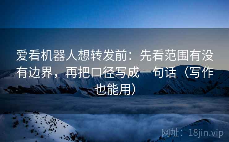 爱看机器人想转发前：先看范围有没有边界，再把口径写成一句话（写作也能用）