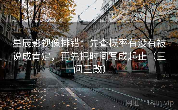 星辰影视像排错：先查概率有没有被说成肯定，再先把时间写成起止（三问三改）