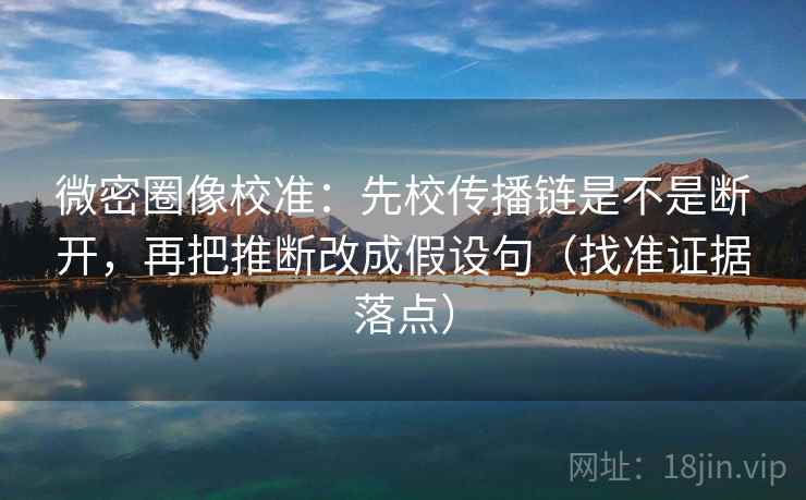微密圈像校准：先校传播链是不是断开，再把推断改成假设句（找准证据落点）