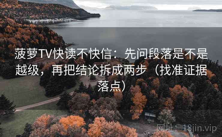 菠萝TV快读不快信：先问段落是不是越级，再把结论拆成两步（找准证据落点）