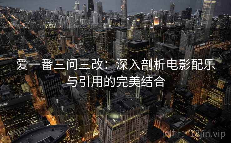 爱一番三问三改：深入剖析电影配乐与引用的完美结合
