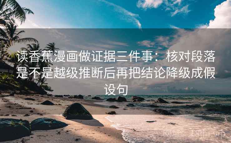 读香蕉漫画做证据三件事：核对段落是不是越级推断后再把结论降级成假设句
