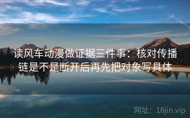 读风车动漫做证据三件事：核对传播链是不是断开后再先把对象写具体
